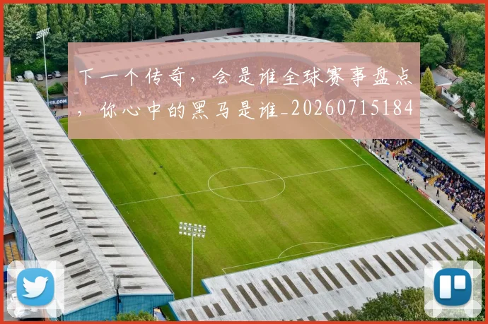 下一个传奇，会是谁全球赛事盘点，你心中的黑马是谁_20260715184751