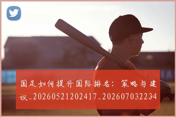 国足如何提升国际排名：策略与建议_20260521202417_20260703223424_20260719163004