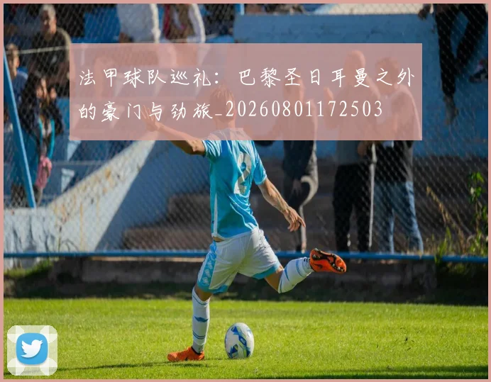 法甲球队巡礼：巴黎圣日耳曼之外的豪门与劲旅_20260801172503