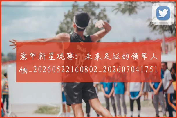 意甲新星观察:未来足坛的领军人物_20260522160802_20260704175104_20260723175500