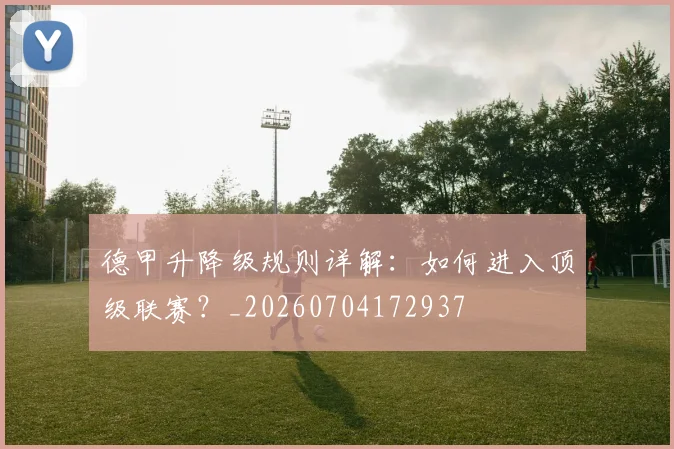 德甲升降级规则详解:如何进入顶级联赛?_20260704172937