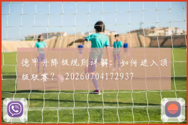 德甲升降级规则详解：如何进入顶级联赛？_20260704172937