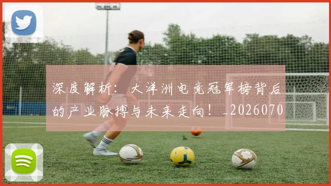 深度解析：大洋洲电竞冠军榜背后的产业脉搏与未来走向！_20260707154607