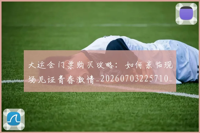 大运会门票购买攻略：如何亲临现场见证青春激情_20260703225710_20260719171901