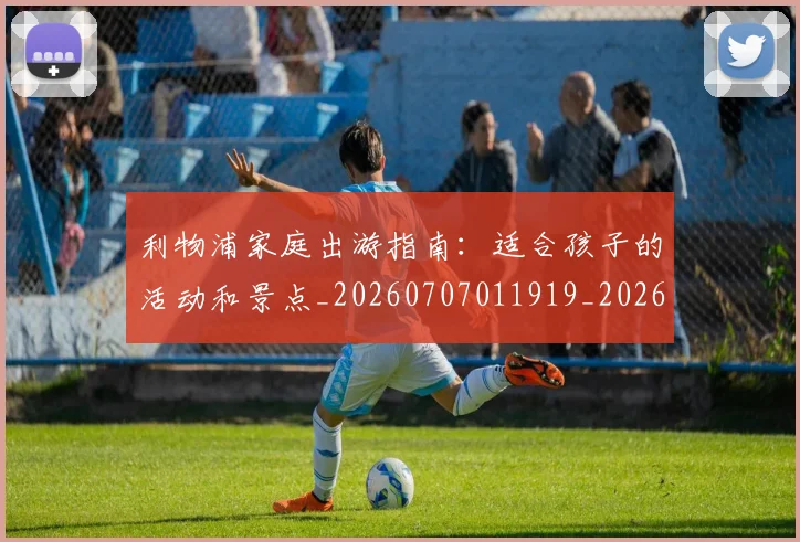 利物浦家庭出游指南：适合孩子的活动和景点_20260707011919_20260718010222