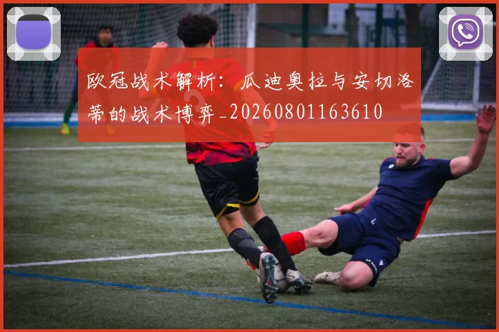 欧冠战术解析：瓜迪奥拉与安切洛蒂的战术博弈_20260801163610