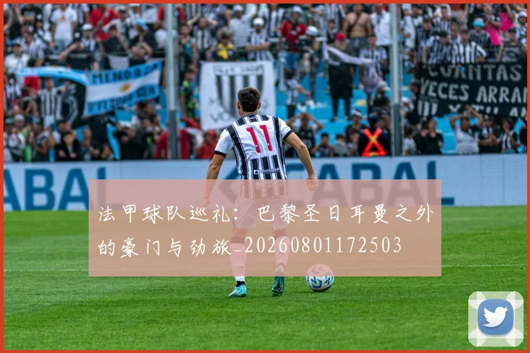 法甲球队巡礼:巴黎圣日耳曼之外的豪门与劲旅_20260801172503