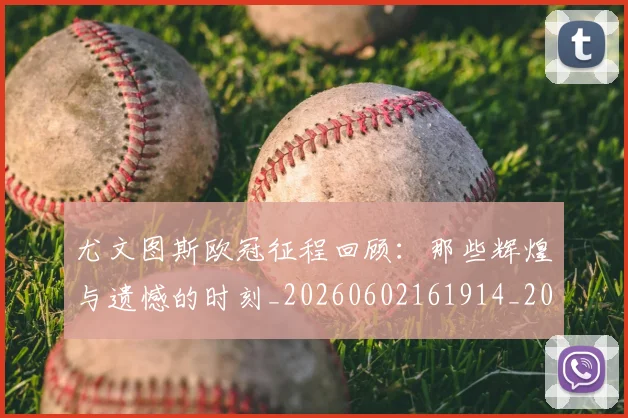 尤文图斯欧冠征程回顾:那些辉煌与遗憾的时刻_20260602161914_20260723171437
