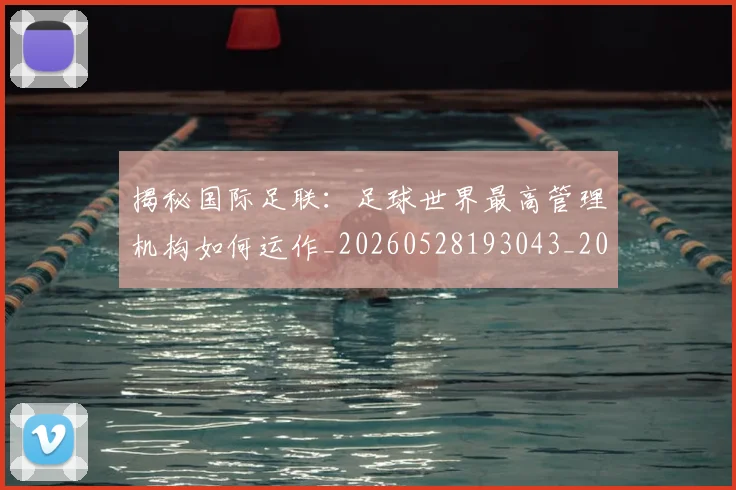 揭秘国际足联：足球世界最高管理机构如何运作_20260528193043_20260723184139