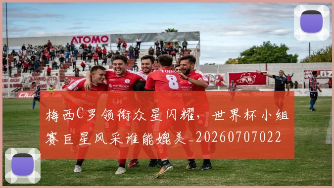 梅西C罗领衔众星闪耀,世界杯小组赛巨星风采谁能媲美_20260707022713