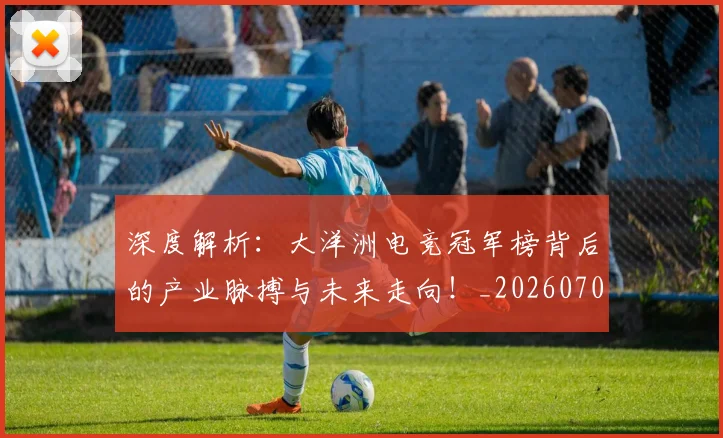 深度解析:大洋洲电竞冠军榜背后的产业脉搏与未来走向!_20260707154607_20260802152358