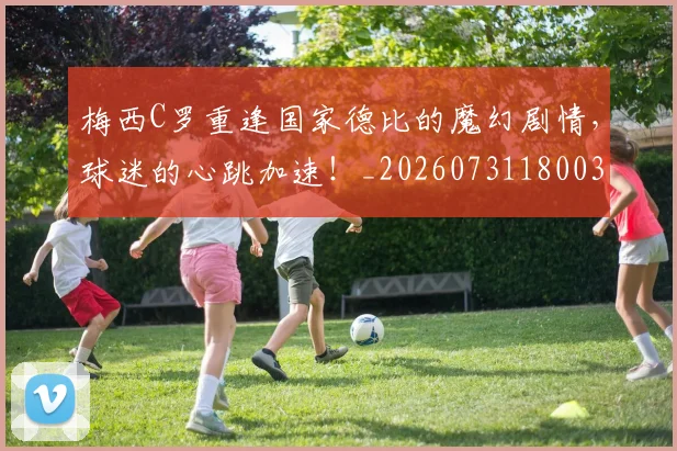 梅西C罗重逢国家德比的魔幻剧情，球迷的心跳加速！_20260731180035