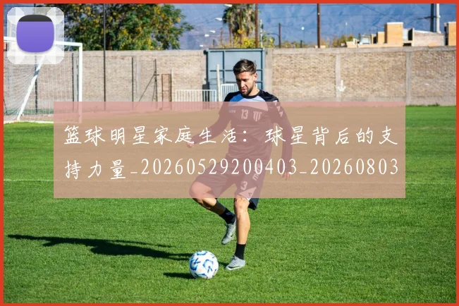 篮球明星家庭生活：球星背后的支持力量_20260529200403_20260803140210