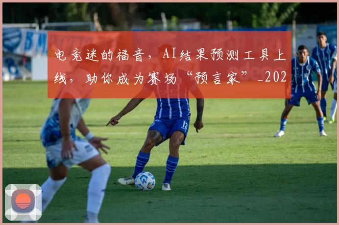 电竞迷的福音，AI结果预测工具上线，助你成为赛场“预言家”_20260708193715_20260802162910