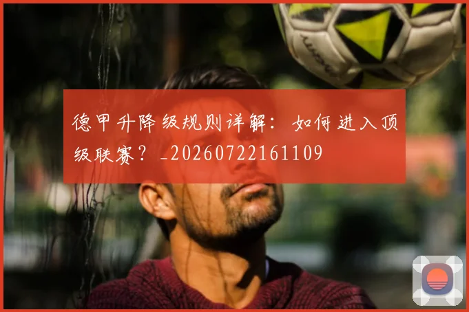德甲升降级规则详解:如何进入顶级联赛?_20260722161109
