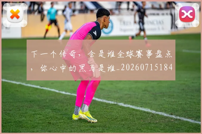 下一个传奇,会是谁全球赛事盘点,你心中的黑马是谁_20260715184751