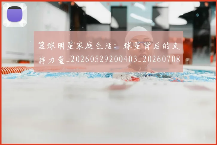 篮球明星家庭生活：球星背后的支持力量_20260529200403_20260708200227_20260803140211