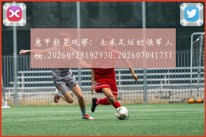 意甲新星观察：未来足坛的领军人物_20260528192930_20260704175106