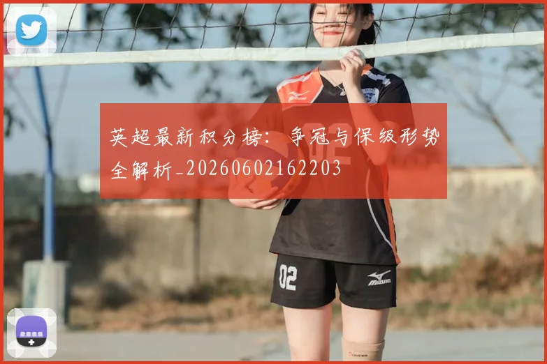 英超最新积分榜：争冠与保级形势全解析_20260602162203