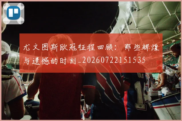 尤文图斯欧冠征程回顾：那些辉煌与遗憾的时刻_20260722151535