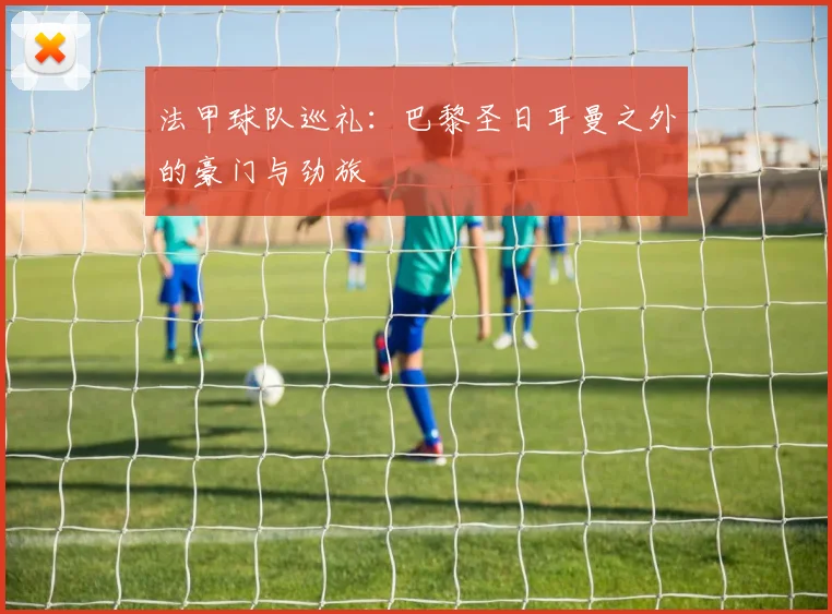 法甲球队巡礼：巴黎圣日耳曼之外的豪门与劲旅