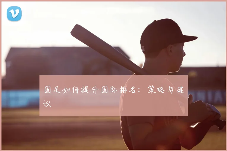 国足如何提升国际排名：策略与建议