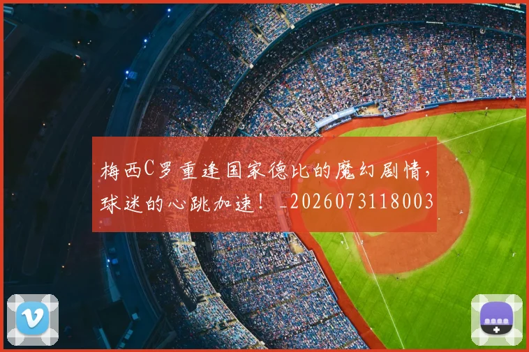 梅西C罗重逢国家德比的魔幻剧情,球迷的心跳加速!_20260731180035