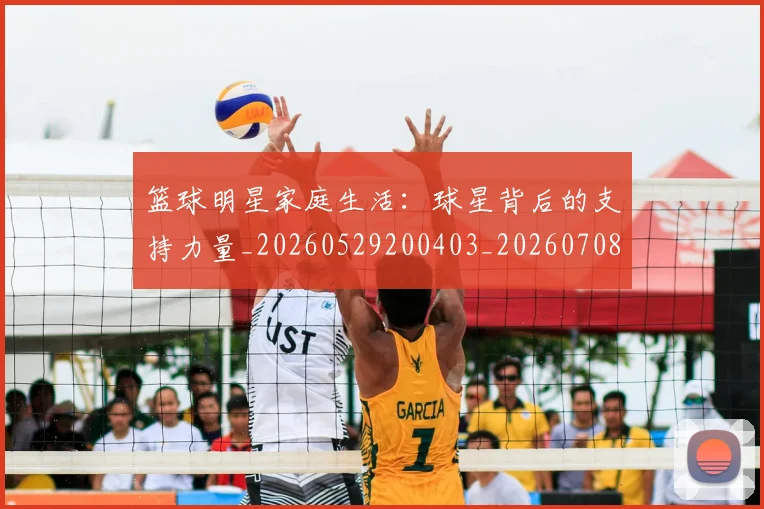 篮球明星家庭生活:球星背后的支持力量_20260529200403_20260708200227_20260803140211